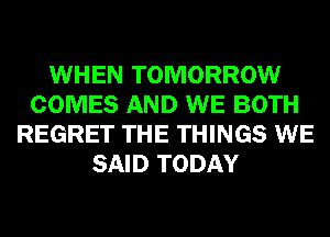 WHEN TOMORROW
COMES AND WE BOTH
REGRET THE THINGS WE
SAID TODAY