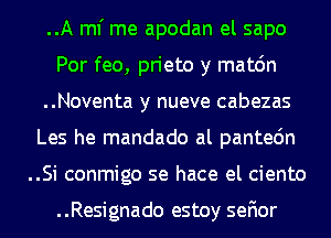 ..A ml' me apodan el sapo
Por feo, prieto y matc'm
..Noventa y nueve cabezas
Les he mandado al pantedn
..Si conmigo se hace el ciento

..Resignado estoy sefior