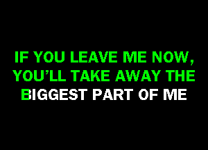 IF YOU LEAVE ME NOW,
YOUIL TAKE AWAY THE
BIGGEST PART OF ME