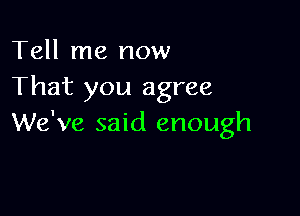 Tell me now
That you agree

We've said enough