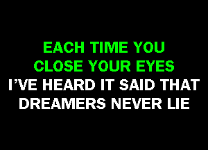 EACH TIME YOU
CLOSE YOUR EYES
PVE HEARD IT SAID THAT
DREAMERS NEVER LIE