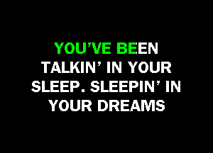YOUWE BEEN
TALKIN, IN YOUR
SLEEP. SLEEPIW IN
YOUR DREAMS

g