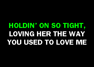 HOLDIW ON 80 TIGHT,
LOVING HER THE WAY
YOU USED TO LOVE ME