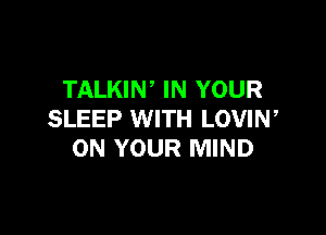 TALKIN, IN YOUR

SLEEP WITH LOVIN,
ON YOUR MIND