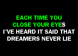 EACH TIME YOU
CLOSE YOUR EYES
PVE HEARD IT SAID THAT
DREAMERS NEVER LIE