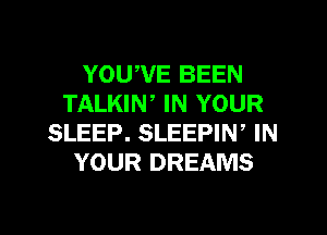 YOUWE BEEN
TALKIN, IN YOUR
SLEEP. SLEEPIW IN
YOUR DREAMS

g