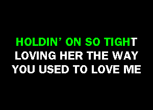 HOLDIW ON 80 TIGHT
LOVING HER THE WAY
YOU USED TO LOVE ME
