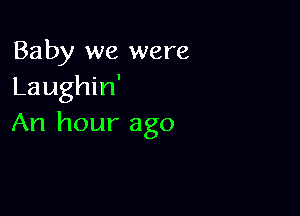 Baby we were
Laughin'

An hour ago