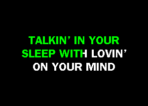 TALKIN, IN YOUR

SLEEP WITH LOVIN,
ON YOUR MIND