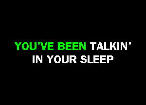 YOUWE BEEN TALKIW

IN YOUR SLEEP