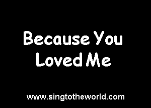 Because You

Loved Me

www.singtotheworld.com