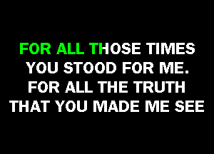 FOR ALL THOSE TIMES
YOU STOOD FOR ME.
FOR ALL THE TRUTH

THAT YOU MADE ME SEE