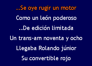 ..Se oye rugir un motor
Como un le6n poderoso
..De edicidn limitada

Un trans-am noventa y ocho

Llegaba Rolando jtinior

Su convertible rojo l