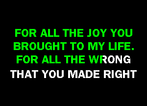 FOR ALL THE .IOY YOU
BROUGHT TO MY LIFE.
FOR ALL THE WRONG

THAT YOU MADE RIGHT