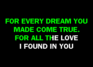 FOR EVERY DREAM YOU
MADE COME TRUE.
FOR ALL THE LOVE

I FOUND IN YOU