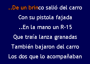 ..De un brinco salid del carro
Con su pistola fajada
..En la mano un R-15

Que trafa lanza granadas
Tambiein bajaron del carro

Los dos que lo acompafiaban