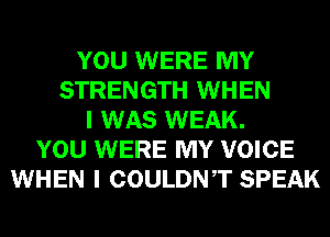 YOU WERE MY
STRENGTH WHEN
I WAS WEAK.
YOU WERE MY VOICE
WHEN I COULDNT SPEAK