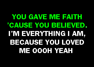 YOU GAVE ME FAITH
CAUSE YOU BELIEVED.
PM EVERYTHING I AM,
BECAUSE YOU LOVED

ME OOOH YEAH