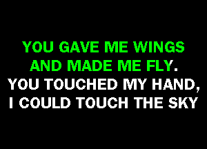 YOU GAVE ME WINGS
AND MADE ME FLY.
YOU TOUCHED MY HAND,
I COULD TOUCH THE SKY
