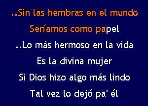 ..Sin las hembras en el mundo
Sen'amos como papel
..Lo mas hermoso en la Vida
Es la divina mujer
Si Dios hizo algo mas lindo

Tal vez lo dej6 pa' eil