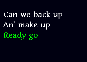 Can we back up
An' make up

Ready go