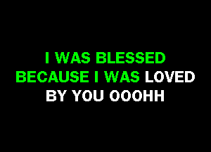 I WAS BLESSED

BECAUSE I WAS LOVED
BY YOU OOOHH