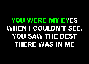 YOU WERE MY EYES
WHEN I COULDNT SEE.
YOU SAW THE BEST
THERE WAS IN ME