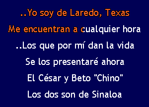 ..Yo soy de Laredo, Texas
Me encuentran a cualquier hora
..Los que por ml' dan la Vida
Se los presentaw ahora
El Ct-isar y Beto Chino

Los dos son de Sinaloa