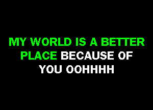 MY WORLD IS A BETTER
PLACE BECAUSE OF
YOU OOHHHH