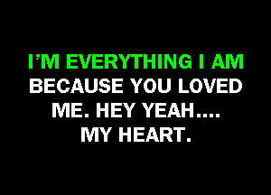 PM EVERYTHING I AM
BECAUSE YOU LOVED
ME. HEY YEAH....
MY HEART.