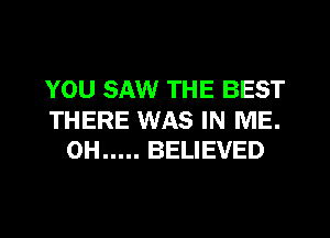 YOU SAW THE BEST

THERE WAS IN ME.
0H ..... BELIEVED