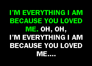 PM EVERYTHING I AM
BECAUSE YOU LOVED
ME. 0H, 0H,

PM EVERYTHING I AM
BECAUSE YOU LOVED
ME....