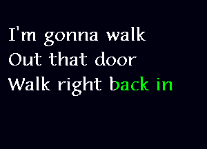 I'm gonna walk
Out that door

Walk right back in