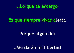 ..Lo que te encargo

Es que siempre vivas alerta

Porque alglin dfa

..Me darain mi libertad