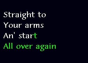 Straight to
Your arms

An' start
All over again