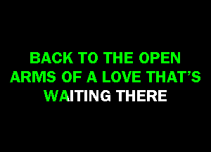 BACK TO THE OPEN
ARMS OF A LOVE THATS
WAITING THERE