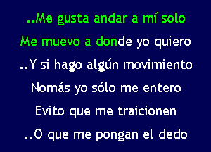 ..Me gusta andar a ml'solo
Me muevo a donde yo quiero
..Y si hago algLin movimiento

Nomais yo sdlo me entero

Evito que me traicionen

..O que me pongan el dedo