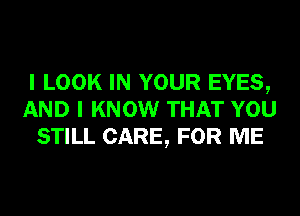 I LOOK IN YOUR EYES,
AND I KNOW THAT YOU
STILL CARE, FOR ME