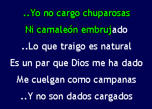 ..Yo no cargo chuparosas
Ni camalec'm embrujado
..Lo que traigo es natural
Es un par que Dios me ha dado
Me cuelgan como campanas

..Y no son dados cargados