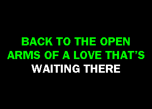 BACK TO THE OPEN
ARMS OF A LOVE THATS
WAITING THERE