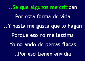 E que algunos me critican
Por esta forma de Vida

..Y hasta me gusta que lo hagan

Porque eso no me lastima

Yo no ando de perras flacas

..Por eso tienen envidia