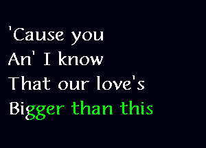 'Cause you
An' I know

That our love's
Bigger than this