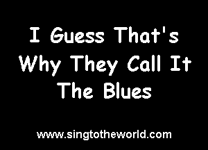 I Guess That's
Why They Call It

The Blues

www.singtotheworld.com