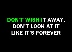 DONT WISH IT AWAY,

DON'T LOOK AT IT
LIKE ITS FOREVER