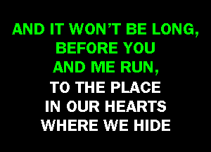 AND IT WONT BE LONG,
BEFORE YOU
AND ME RUN,
TO THE PLACE

IN OUR HEARTS
WHERE WE HIDE