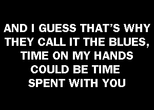 AND I GUESS THATS WHY
THEY CALL IT THE BLUES,
TIME ON MY HANDS
COULD BE TIME
SPENT WITH YOU