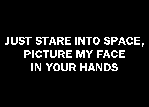JUST STARE INTO SPACE,
PICTURE MY FACE
IN YOUR HANDS
