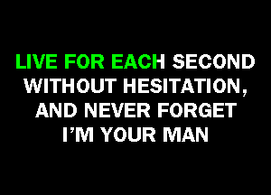 LIVE FOR EACH SECOND
WITHOUT HESITATION,
AND NEVER FORGET
PM YOUR MAN