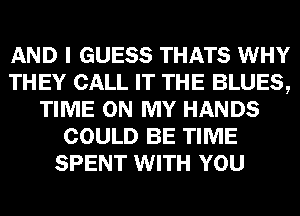 AND I GUESS THATS WHY
THEY CALL IT THE BLUES,
TIME ON MY HANDS
COULD BE TIME
SPENT WITH YOU