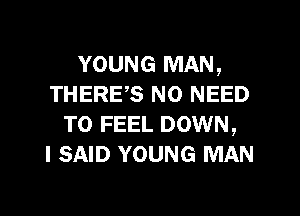 YOUNG MAN,
THERE,S NO NEED
TO FEEL DOWN,

I SAID YOUNG MAN